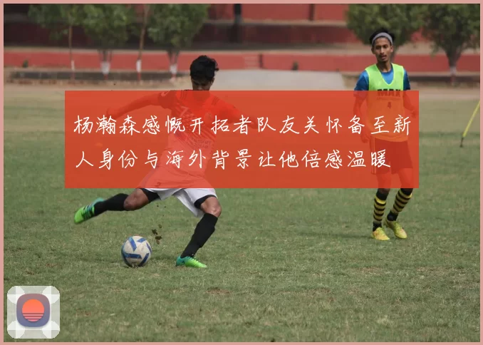 杨瀚森感慨开拓者队友关怀备至新人身份与海外背景让他倍感温暖