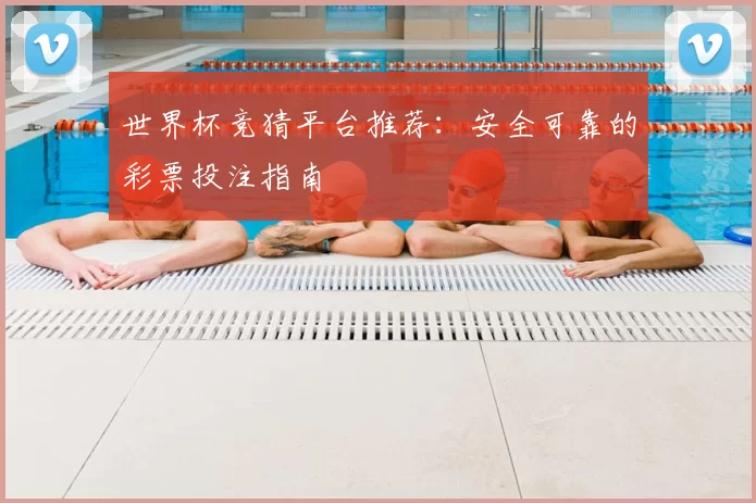 世界杯竞猜平台推荐:安全可靠的彩票投注指南