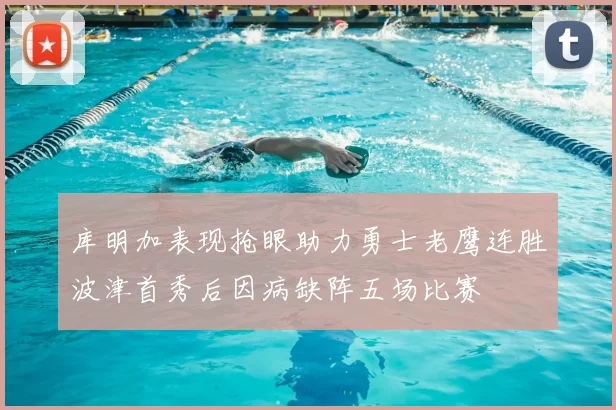 库明加表现抢眼助力勇士老鹰连胜波津首秀后因病缺阵五场比赛
