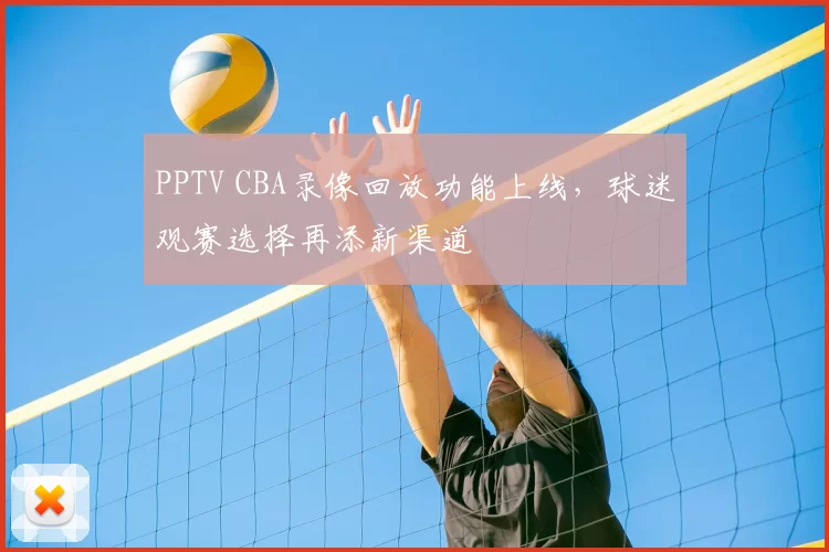 PPTV CBA录像回放功能上线，球迷观赛选择再添新渠道
