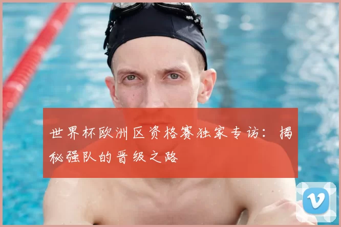 世界杯欧洲区资格赛独家专访:揭秘强队的晋级之路