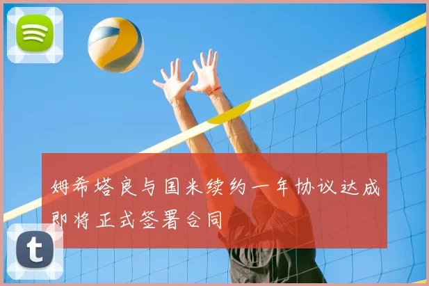 姆希塔良与国米续约一年协议达成即将正式签署合同