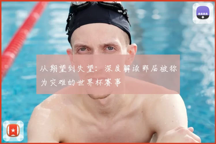 从期望到失望:深度解读那届被称为灾难的世界杯赛事