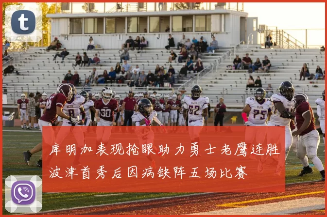 库明加表现抢眼助力勇士老鹰连胜波津首秀后因病缺阵五场比赛