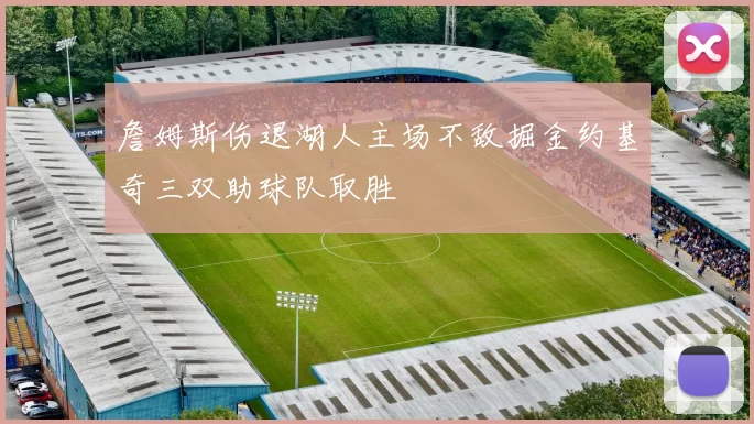 詹姆斯伤退湖人主场不敌掘金约基奇三双助球队取胜