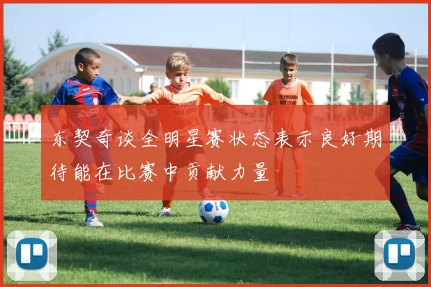 东契奇谈全明星赛状态表示良好期待能在比赛中贡献力量