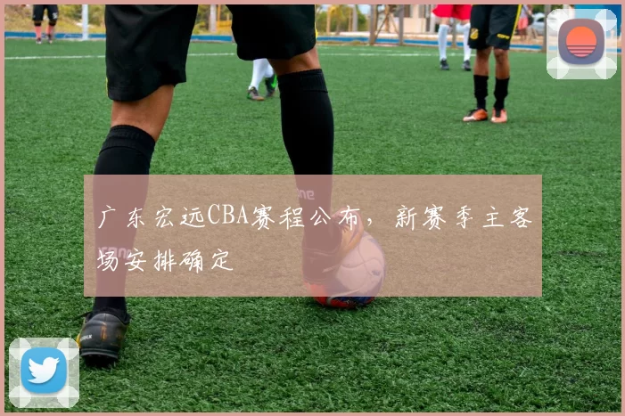 广东宏远CBA赛程公布，新赛季主客场安排确定