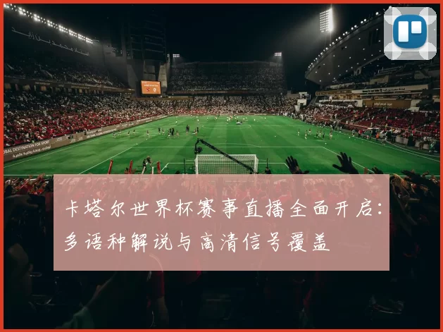 卡塔尔世界杯赛事直播全面开启:多语种解说与高清信号覆盖