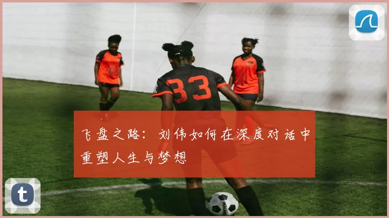 飞盘之路:刘伟如何在深度对话中重塑人生与梦想
