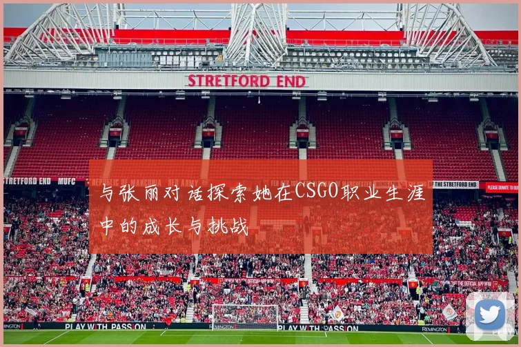 与张丽对话探索她在CSGO职业生涯中的成长与挑战