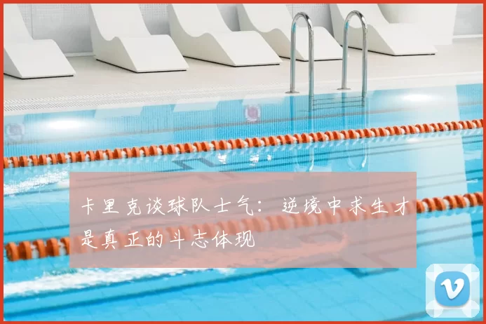 卡里克谈球队士气：逆境中求生才是真正的斗志体现