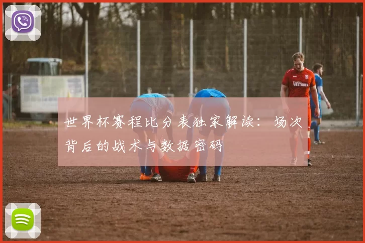 世界杯赛程比分表独家解读：场次背后的战术与数据密码