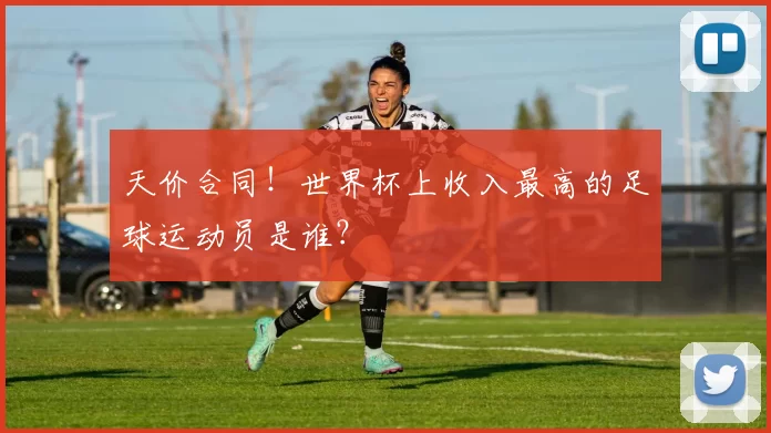 天价合同！世界杯上收入最高的足球运动员是谁？