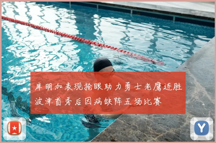 库明加表现抢眼助力勇士老鹰连胜波津首秀后因病缺阵五场比赛