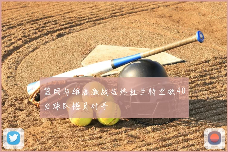 篮网与雄鹿激战告终杜兰特空砍40分球队憾负对手