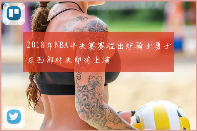 2018年NBA半决赛赛程出炉骑士勇士东西部对决即将上演