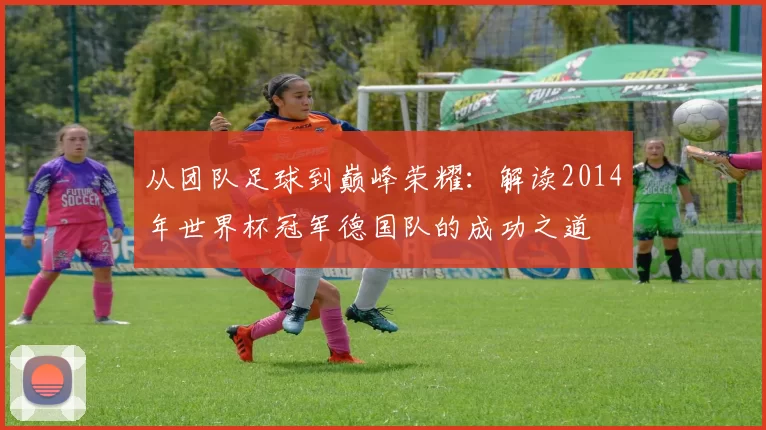 从团队足球到巅峰荣耀:解读2014年世界杯冠军德国队的成功之道