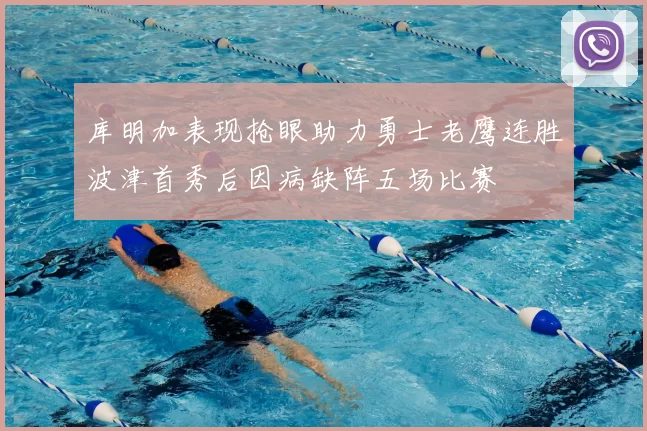 库明加表现抢眼助力勇士老鹰连胜波津首秀后因病缺阵五场比赛