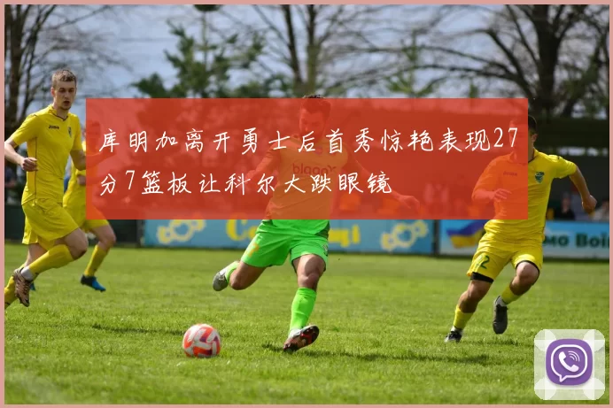库明加离开勇士后首秀惊艳表现27分7篮板让科尔大跌眼镜