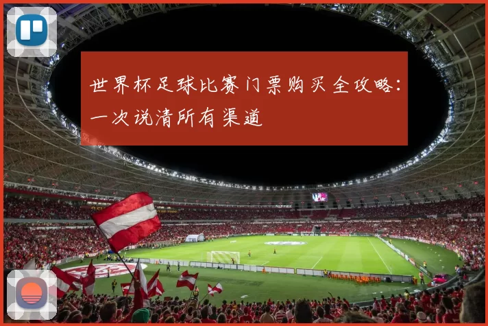 世界杯足球比赛门票购买全攻略:一次说清所有渠道