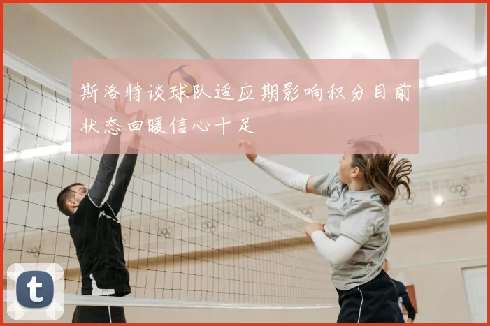斯洛特谈球队适应期影响积分目前状态回暖信心十足