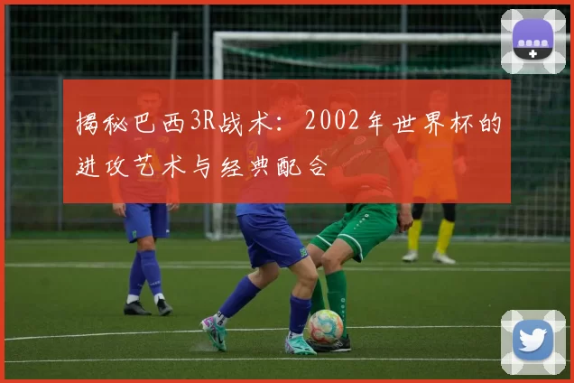 揭秘巴西3R战术：2002年世界杯的进攻艺术与经典配合
