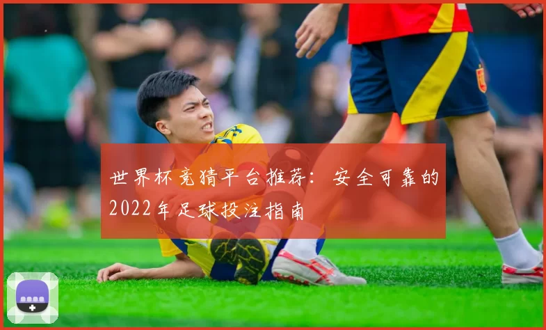 世界杯竞猜平台推荐：安全可靠的2022年足球投注指南