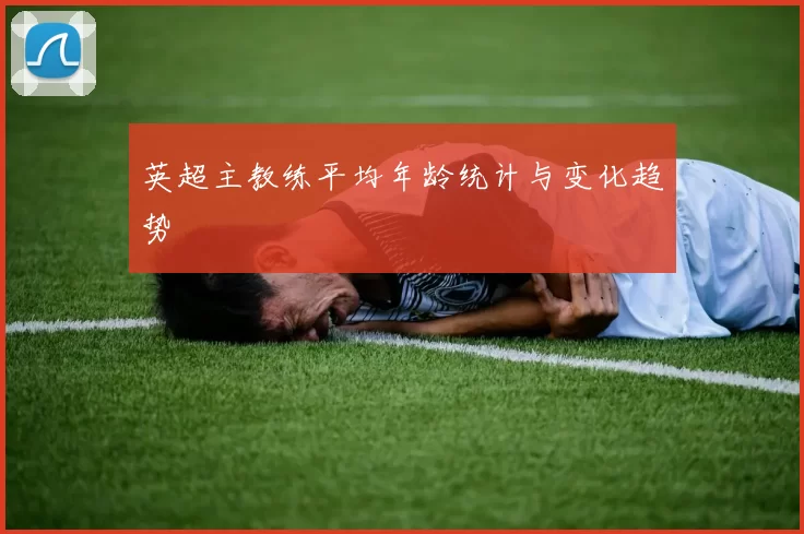 英超主教练平均年龄统计与变化趋势