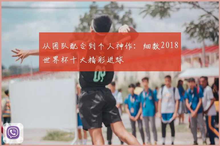 从团队配合到个人神作：细数2018世界杯十大精彩进球