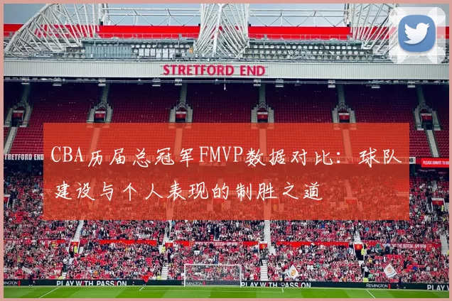 CBA历届总冠军FMVP数据对比：球队建设与个人表现的制胜之道