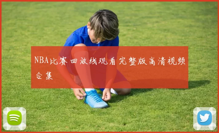 NBA比赛回放线观看完整版高清视频合集