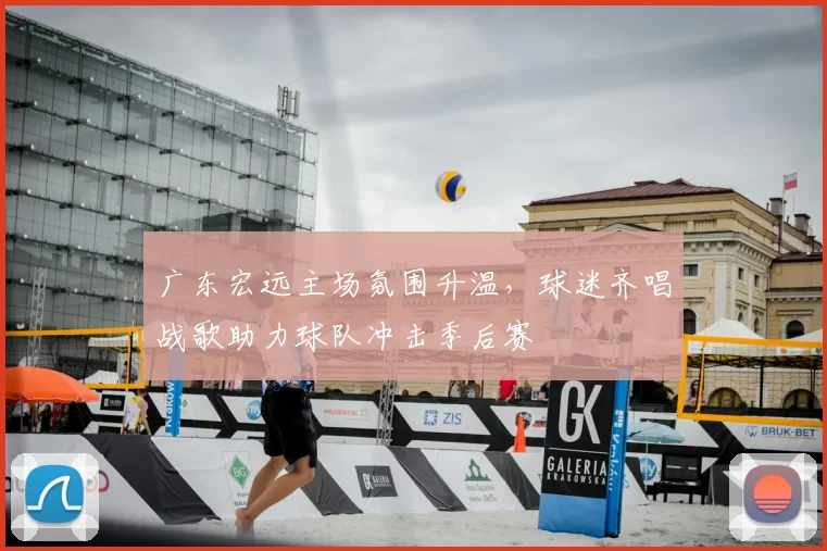 广东宏远主场氛围升温,球迷齐唱战歌助力球队冲击季后赛