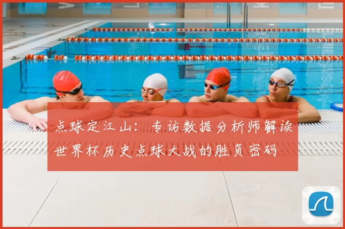 点球定江山:专访数据分析师解读世界杯历史点球大战的胜负密码