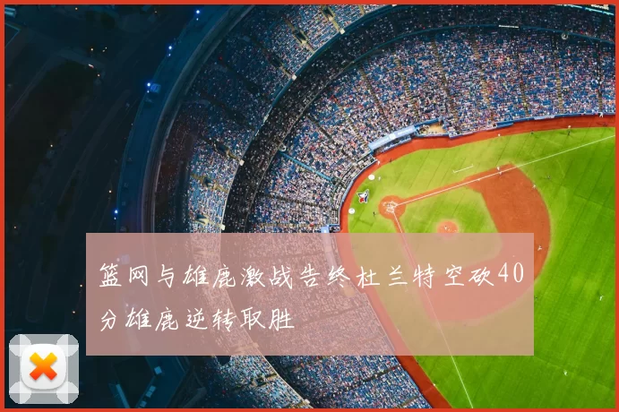 篮网与雄鹿激战告终杜兰特空砍40分雄鹿逆转取胜