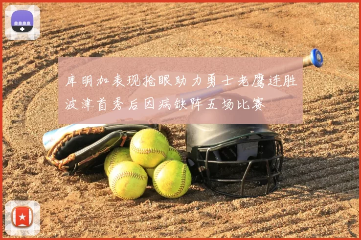 库明加表现抢眼助力勇士老鹰连胜波津首秀后因病缺阵五场比赛