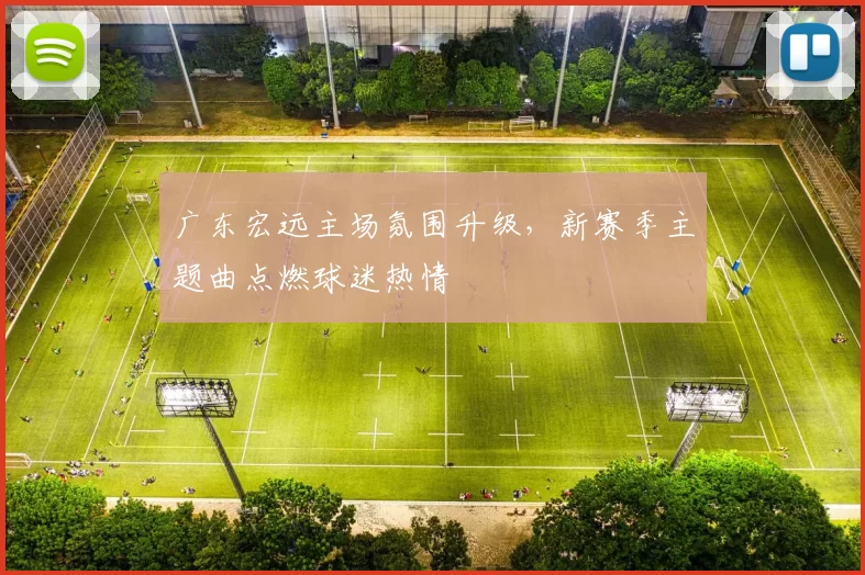 广东宏远主场氛围升级,新赛季主题曲点燃球迷热情