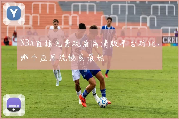 NBA直播免费观看高清版平台对比，哪个应用流畅度最优