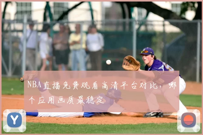 NBA直播免费观看高清平台对比，哪个应用画质最稳定