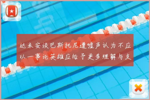 达米安谈巴斯托尼遭嘘声认为不应以一事论英雄应给予更多理解与支持