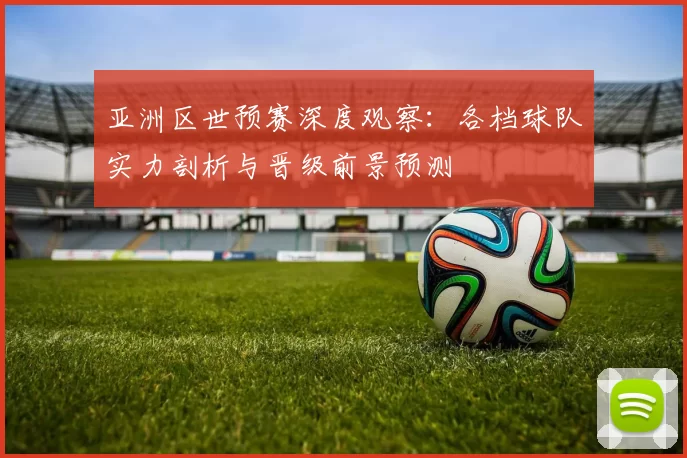 亚洲区世预赛深度观察:各档球队实力剖析与晋级前景预测