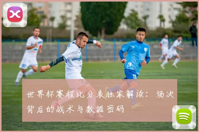世界杯赛程比分表独家解读：场次背后的战术与数据密码