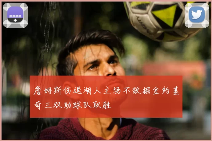 詹姆斯伤退湖人主场不敌掘金约基奇三双助球队取胜