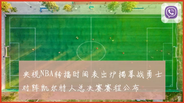 央视NBA转播时间表出炉揭幕战勇士对阵凯尔特人总决赛赛程公布