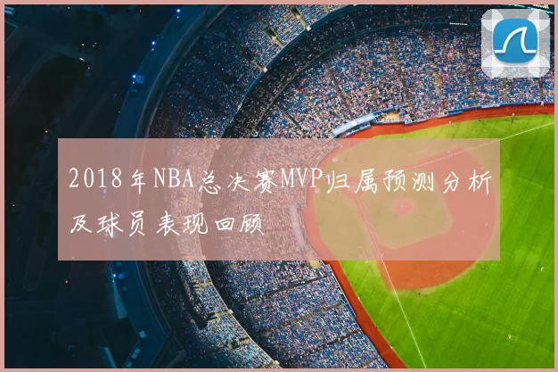 2018年NBA总决赛MVP归属预测分析及球员表现回顾