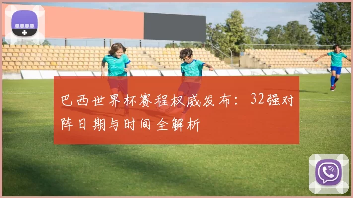 巴西世界杯赛程权威发布:32强对阵日期与时间全解析