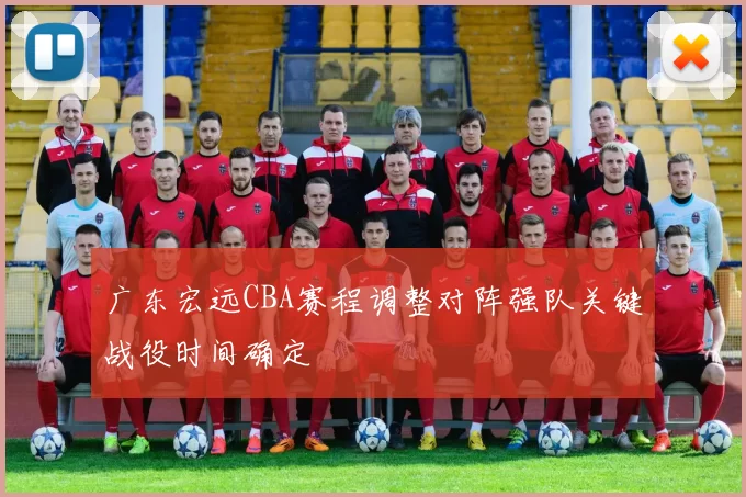 广东宏远CBA赛程调整对阵强队关键战役时间确定