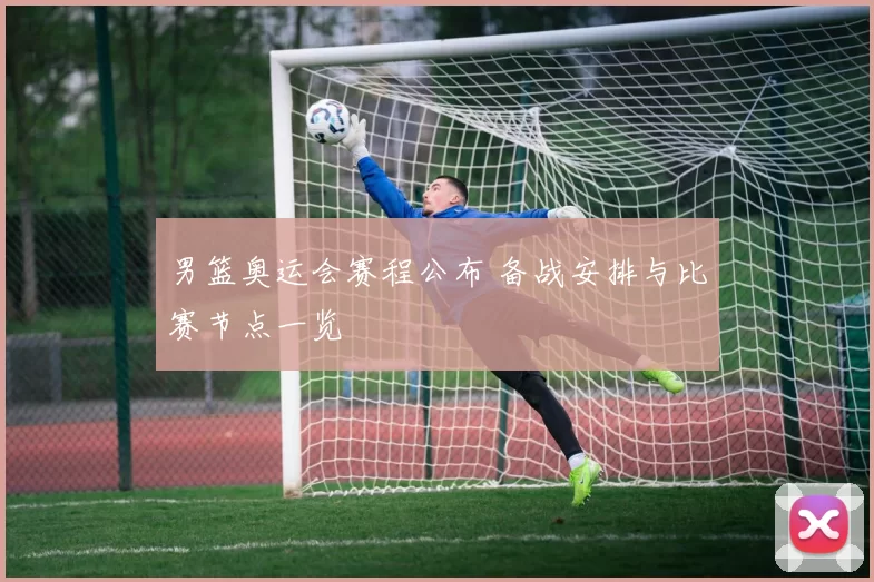 男篮奥运会赛程公布 备战安排与比赛节点一览