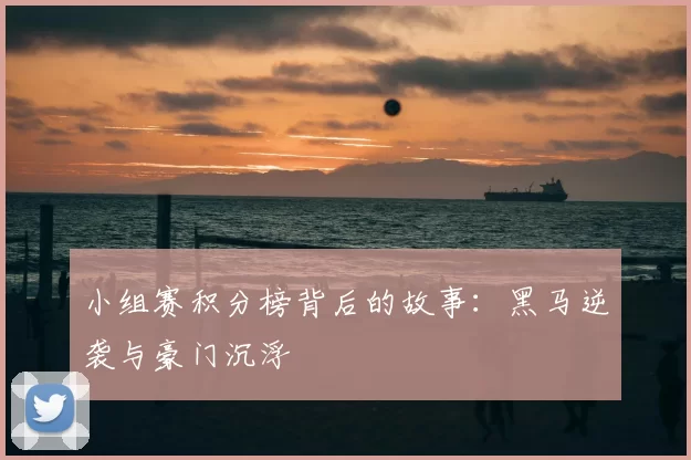 小组赛积分榜背后的故事：黑马逆袭与豪门沉浮