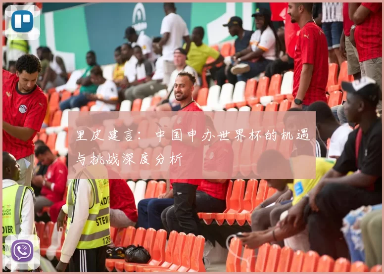 里皮建言:中国申办世界杯的机遇与挑战深度分析