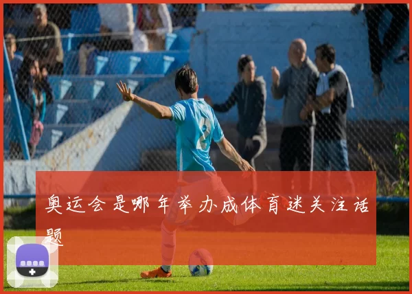 奥运会是哪年举办成体育迷关注话题